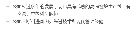 公司經(jīng)過(guò)多年的發(fā)展，現(xiàn)已具有成熟的高溫窯爐生產(chǎn)線(xiàn)，有一支高、中級(jí)科研隊(duì)伍